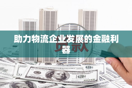 龙井助力物流企业发展的金融利器