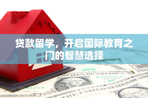 龙井贷款留学，开启国际教育之门的智慧选择