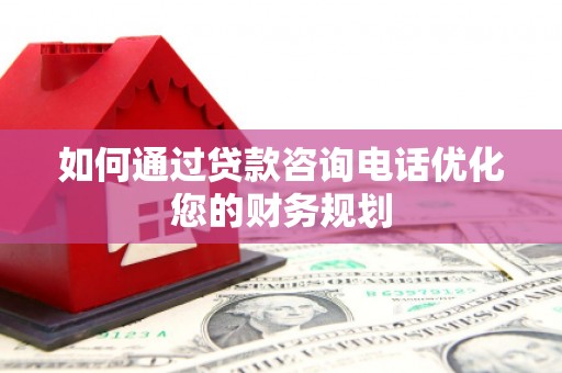 龙井如何通过贷款咨询电话优化您的财务规划
