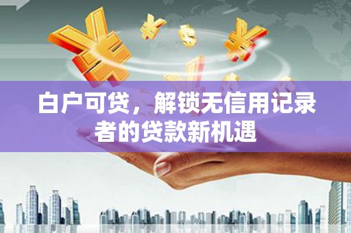 龙井白户可贷，解锁无信用记录者的贷款新机遇