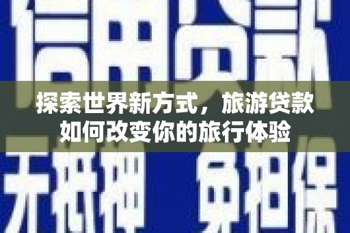 龙井探索世界新方式，旅游贷款如何改变你的旅行体验