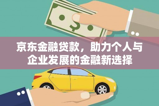 龙井京东金融贷款，助力个人与企业发展的金融新选择