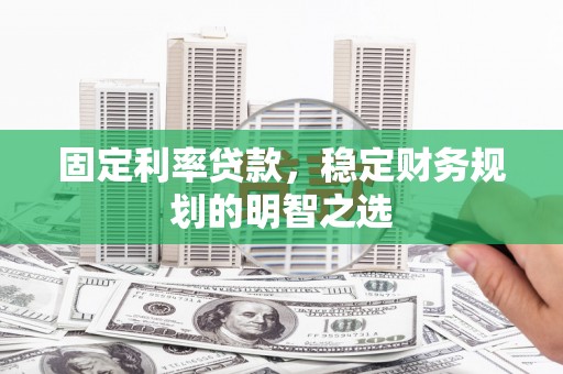 龙井固定利率贷款，稳定财务规划的明智之选