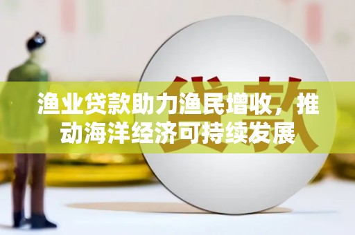 龙井渔业贷款助力渔民增收，推动海洋经济可持续发展