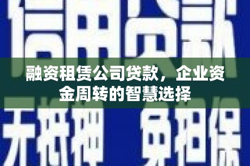 龙井融资租赁公司贷款，企业资金周转的智慧选择