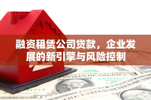 龙井融资租赁公司贷款，企业发展的新引擎与风险控制