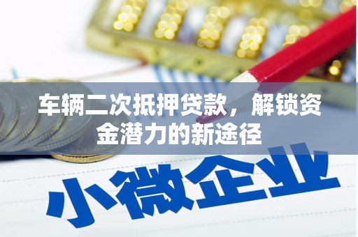 龙井车辆二次抵押贷款，解锁资金潜力的新途径