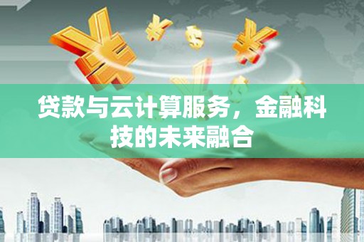 龙井贷款与云计算服务，金融科技的未来融合