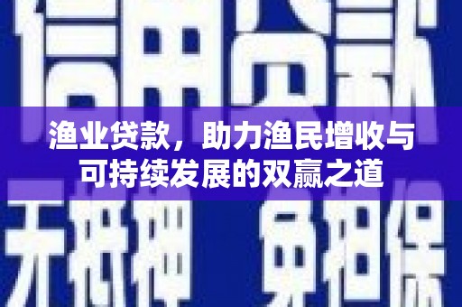 龙井渔业贷款，助力渔民增收与可持续发展的双赢之道