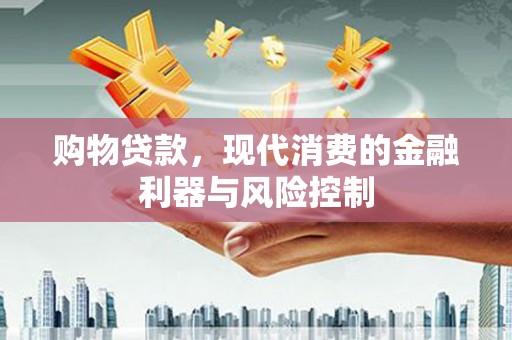 龙井购物贷款，现代消费的金融利器与风险控制