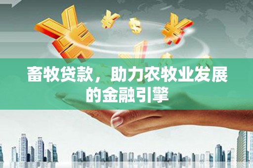 龙井畜牧贷款，助力农牧业发展的金融引擎
