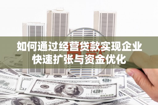 龙井如何通过经营贷款实现企业快速扩张与资金优化