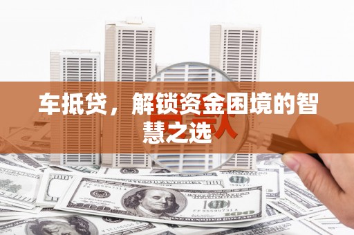 龙井车抵贷，解锁资金困境的智慧之选