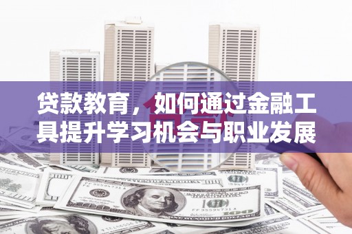 龙井贷款教育，如何通过金融工具提升学习机会与职业发展