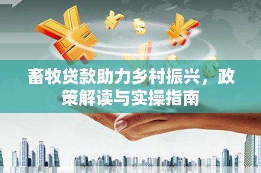 龙井畜牧贷款助力乡村振兴，政策解读与实操指南